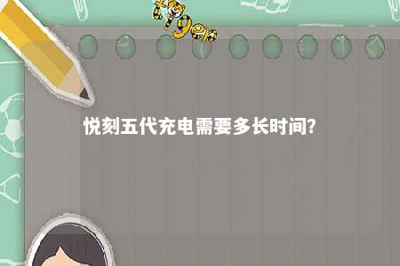 悦刻五代充电需要多长时间�
？ 